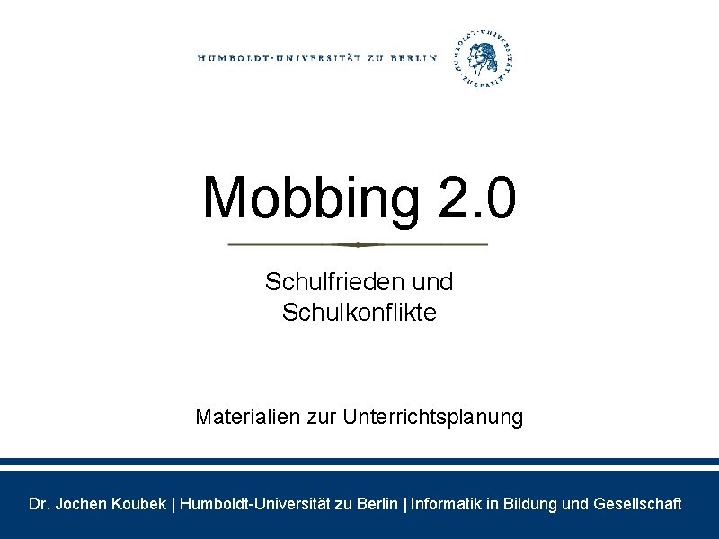 Mobbing 2. 0 Schulfrieden und Schulkonflikte Materialien zur Unterrichtsplanung Dr. Jochen Koubek | Humboldt-Universität