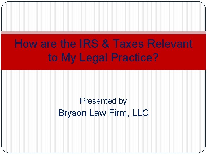How are the IRS & Taxes Relevant to My Legal Practice? Presented by Bryson