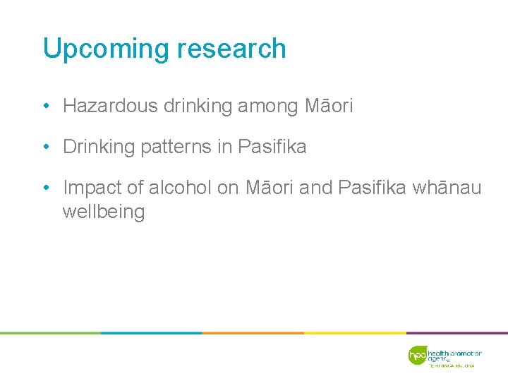 Upcoming research • Hazardous drinking among Māori • Drinking patterns in Pasifika • Impact