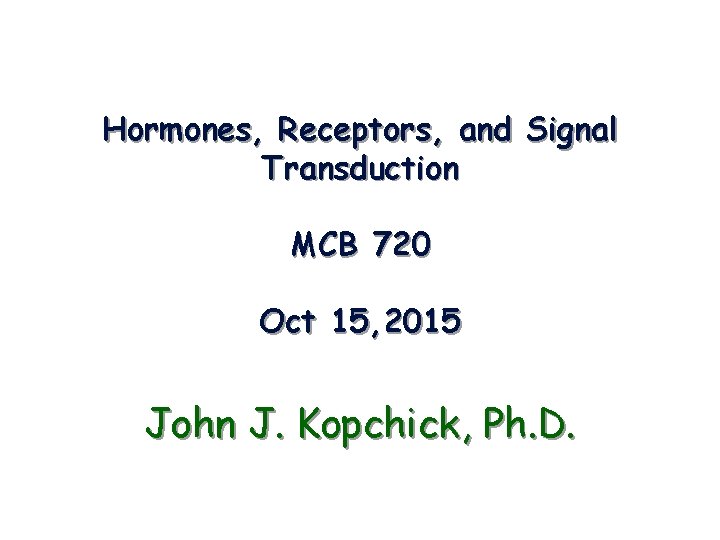 Hormones, Receptors, and Signal Transduction MCB 720 Oct 15, 2015 John J. Kopchick, Ph.