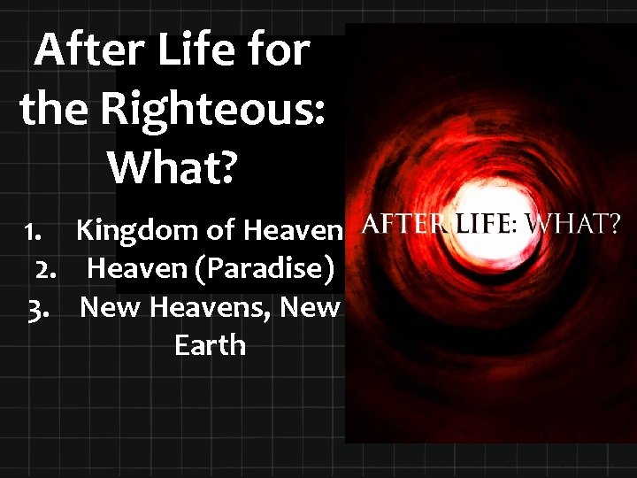 After Life for the Righteous: What? 1. Kingdom of Heaven 2. Heaven (Paradise) 3.