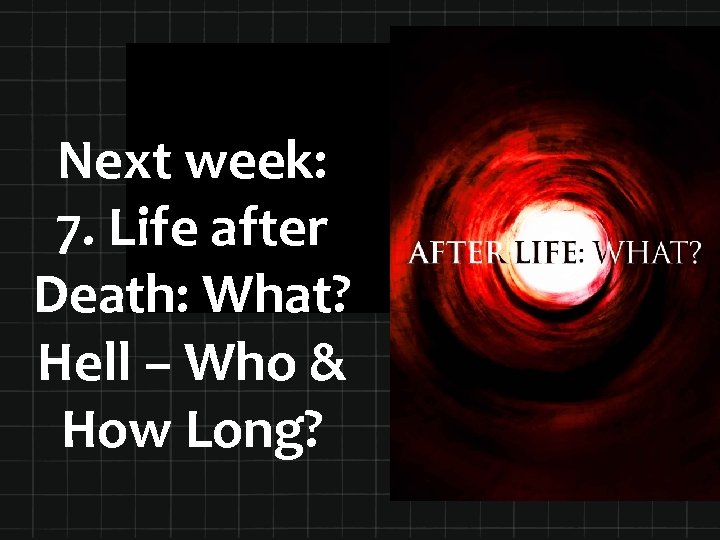 Next week: 7. Life after Death: What? Hell – Who & How Long? 