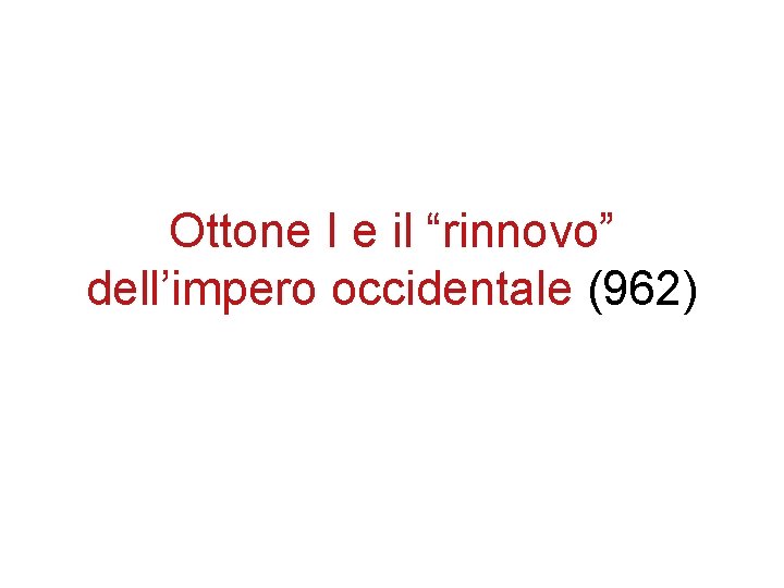 Ottone I e il “rinnovo” dell’impero occidentale (962) Ottone I e il “rinnovo” dell’impero occidentale (962)
