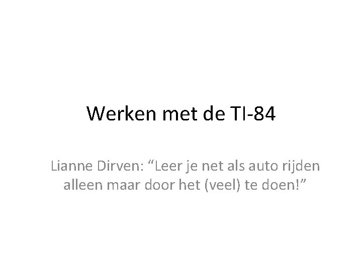 Werken met de TI-84 Lianne Dirven: “Leer je net als auto rijden alleen maar Werken met de TI-84 Lianne Dirven: “Leer je net als auto rijden alleen maar