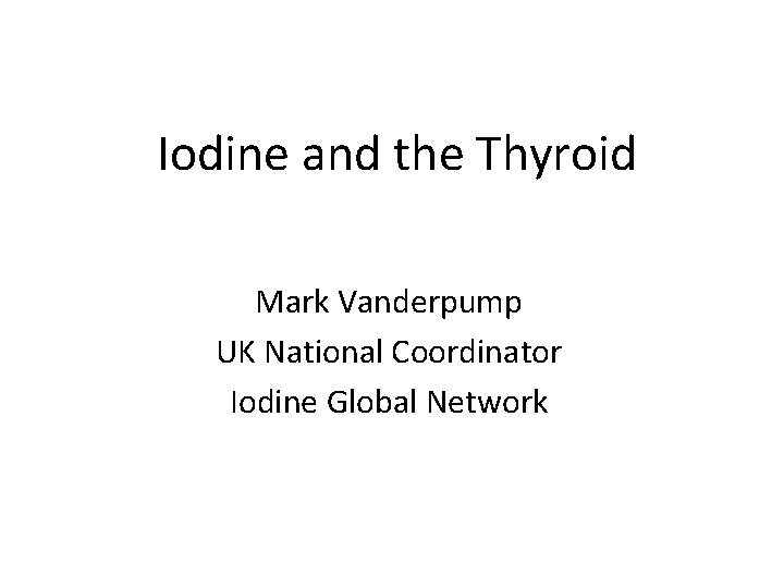 Iodine and the Thyroid Mark Vanderpump UK National Coordinator Iodine Global Network 