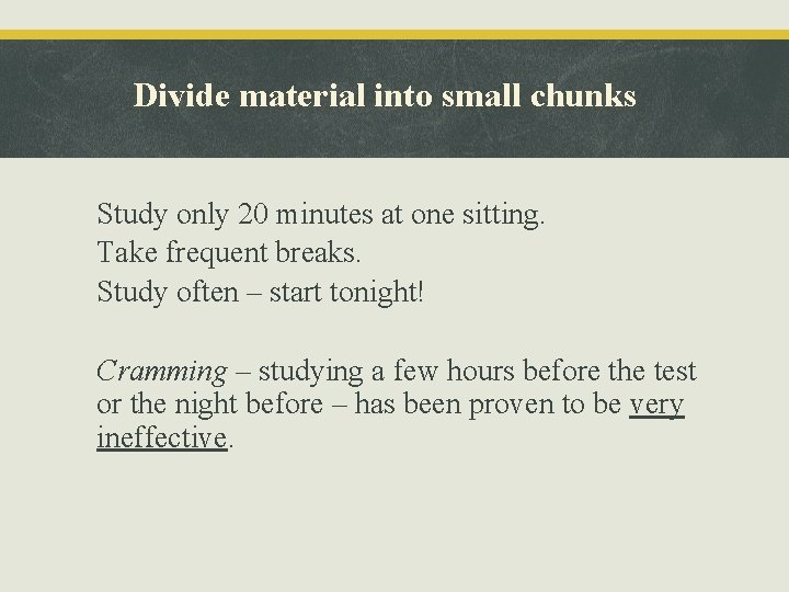 Divide material into small chunks Study only 20 minutes at one sitting. Take frequent