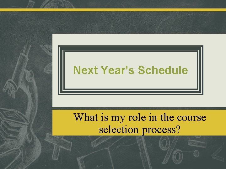 Next Year’s Schedule What is my role in the course selection process? 