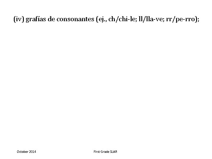 (iv) grafías de consonantes (ej. , ch/chi-le; ll/lla-ve; rr/pe-rro); October 2014 First Grade SLAR