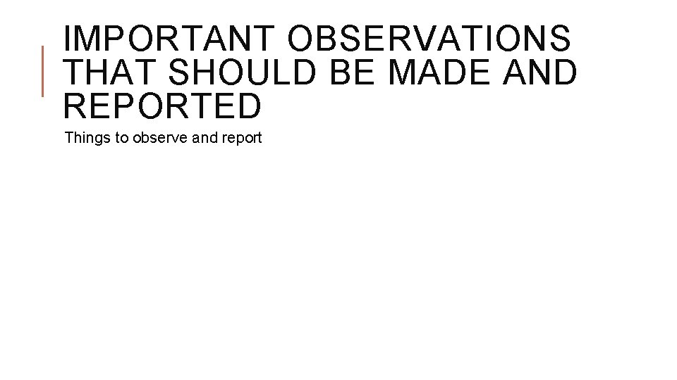 IMPORTANT OBSERVATIONS THAT SHOULD BE MADE AND REPORTED Things to observe and report 