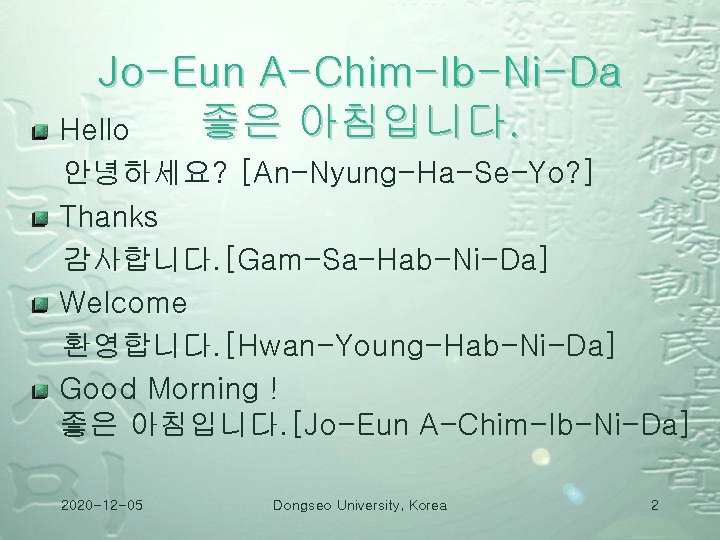 Jo-Eun A-Chim-Ib-Ni-Da 좋은 아침입니다. Hello 안녕하세요? [An-Nyung-Ha-Se-Yo? ] Thanks 감사합니다. [Gam-Sa-Hab-Ni-Da] Welcome 환영합니다. [Hwan-Young-Hab-Ni-Da]