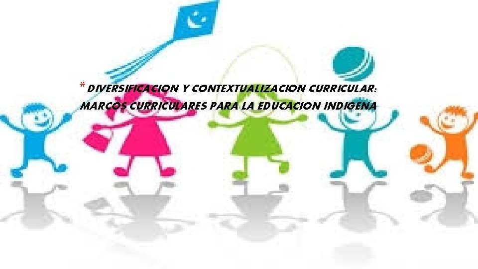 *DIVERSIFICACION Y CONTEXTUALIZACION CURRICULAR: MARCOS CURRICULARES PARA LA EDUCACION INDIGENA 