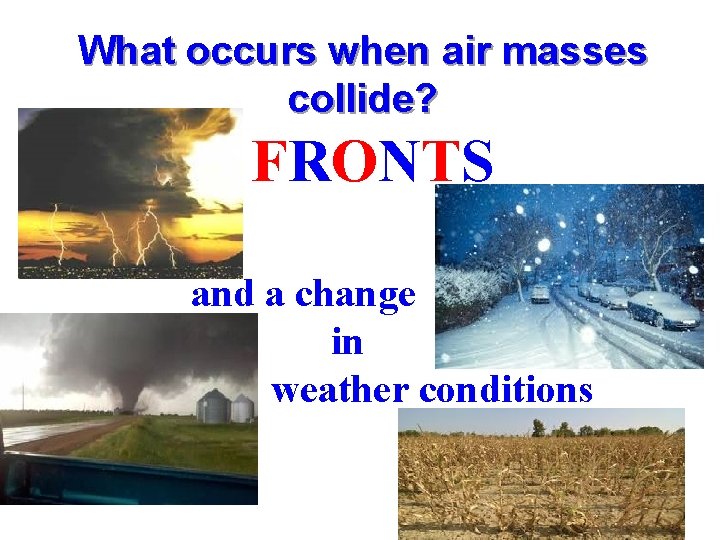 What occurs when air masses collide? FRONTS and a change in weather conditions 