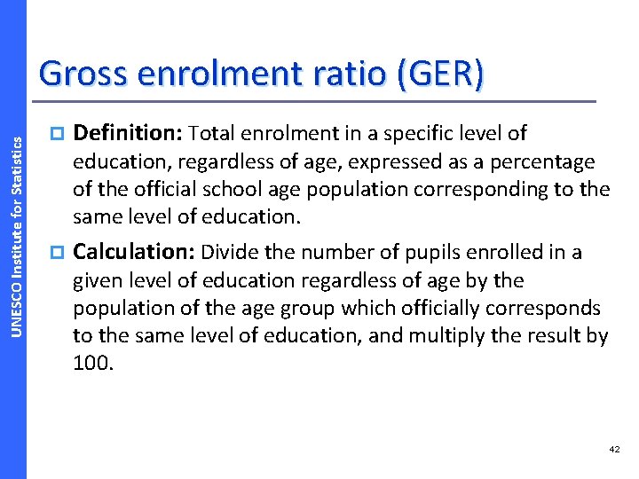 UNESCO Institute for Statistics Gross enrolment ratio (GER) p Definition: Total enrolment in a