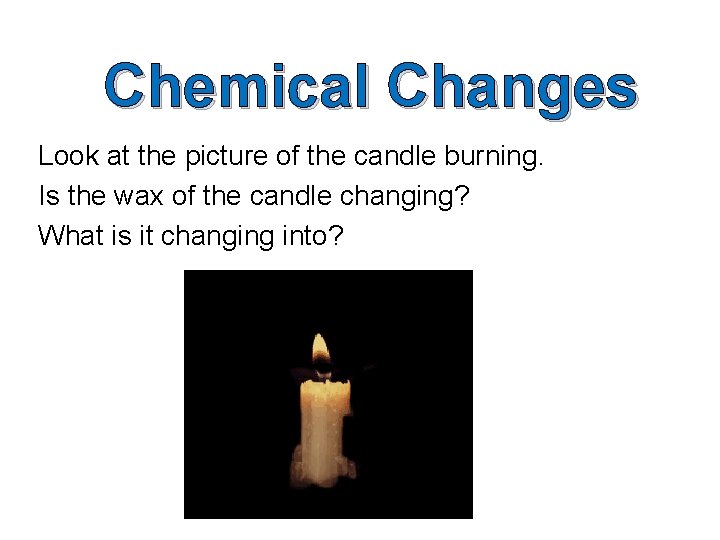 Chemical Changes Look at the picture of the candle burning. Is the wax of