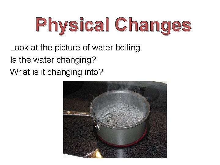 Physical Changes Look at the picture of water boiling. Is the water changing? What