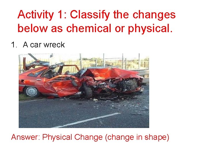 Activity 1: Classify the changes below as chemical or physical. 1. A car wreck