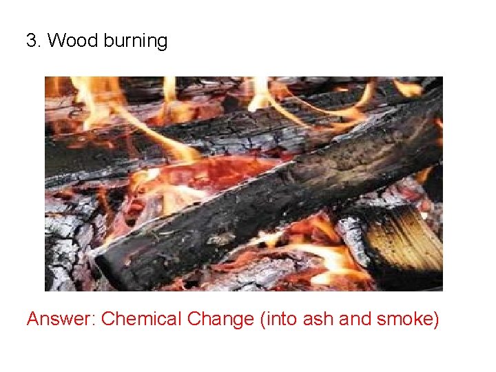 3. Wood burning Answer: Chemical Change (into ash and smoke) 