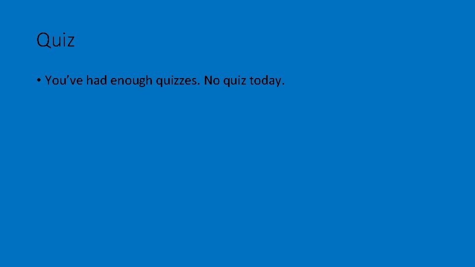 Quiz • You’ve had enough quizzes. No quiz today. Quiz • You’ve had enough quizzes. No quiz today.