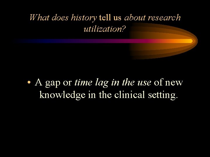 What does history tell us about research utilization? • A gap or time lag