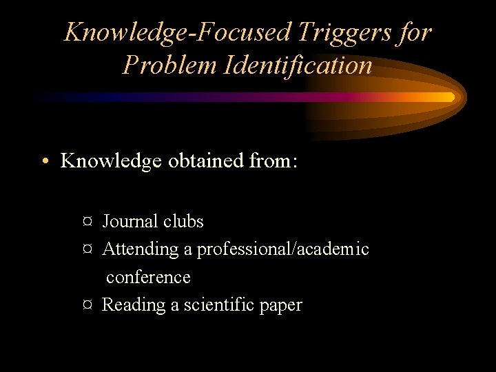 Knowledge-Focused Triggers for Problem Identification • Knowledge obtained from: ¤ Journal clubs ¤ Attending