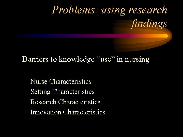 Problems: using research findings Barriers to knowledge “use” in nursing Nurse Characteristics Setting Characteristics