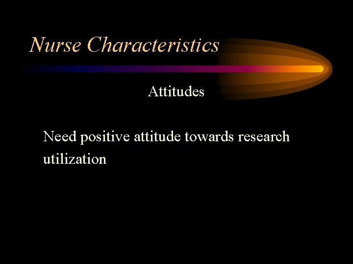 Nurse Characteristics Attitudes Need positive attitude towards research utilization 