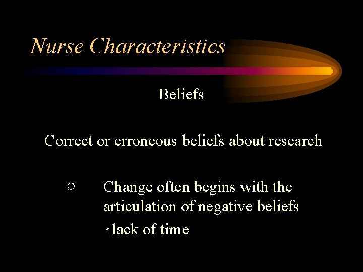Nurse Characteristics Beliefs Correct or erroneous beliefs about research ¤ Change often begins with