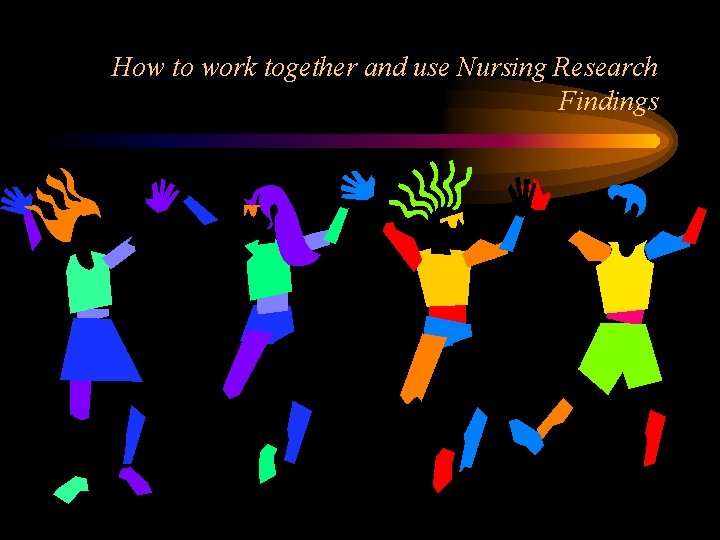 How to work together and use Nursing Research Findings 