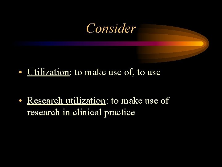Consider • Utilization: to make use of, to use • Research utilization: to make