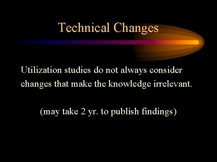 Technical Changes Utilization studies do not always consider changes that make the knowledge irrelevant.