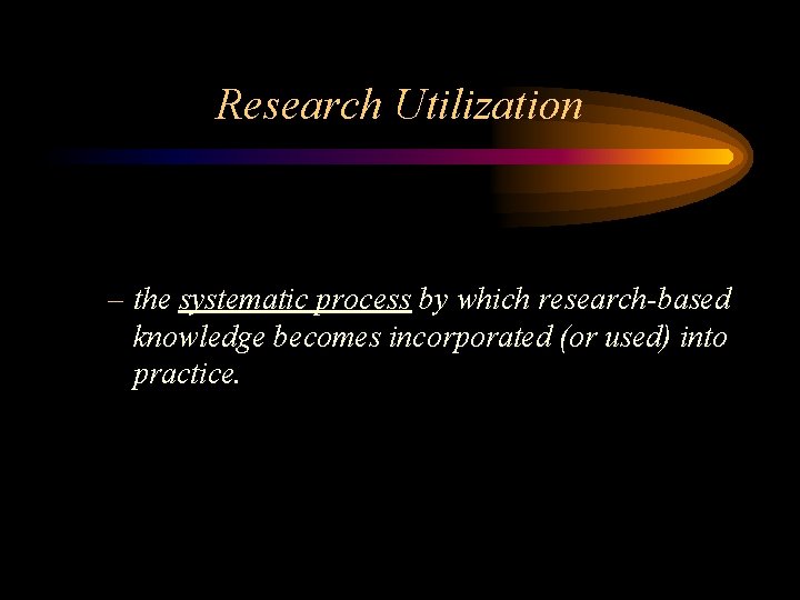 Research Utilization – the systematic process by which research-based knowledge becomes incorporated (or used)