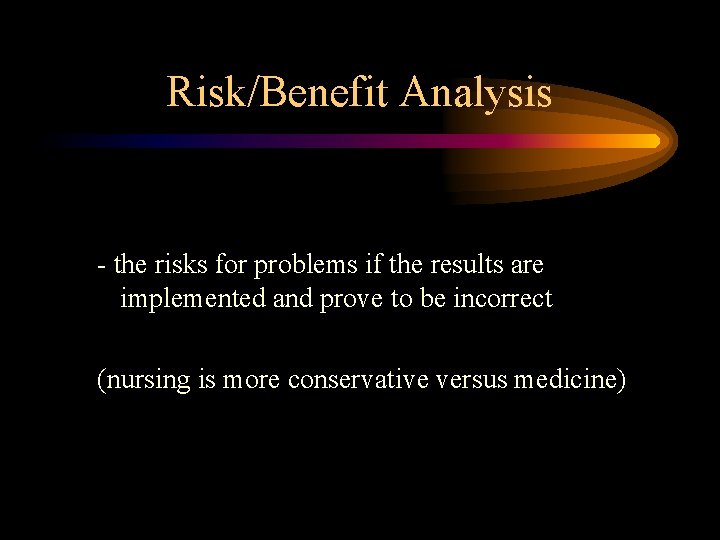 Risk/Benefit Analysis - the risks for problems if the results are implemented and prove