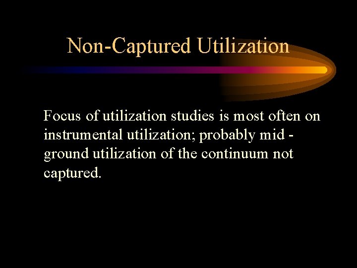 Non-Captured Utilization Focus of utilization studies is most often on instrumental utilization; probably mid