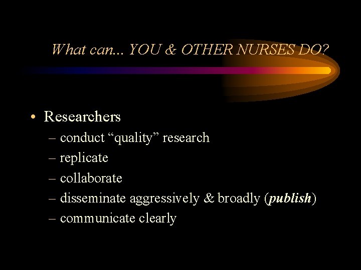 What can. . . YOU & OTHER NURSES DO? • Researchers – conduct “quality”