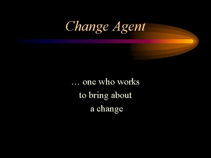 Change Agent … one who works to bring about a change 