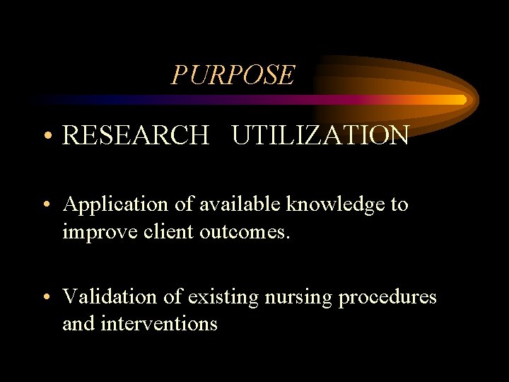 PURPOSE • RESEARCH UTILIZATION • Application of available knowledge to improve client outcomes. •