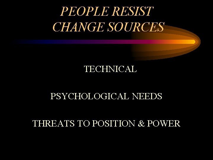 PEOPLE RESIST CHANGE SOURCES TECHNICAL PSYCHOLOGICAL NEEDS THREATS TO POSITION & POWER 