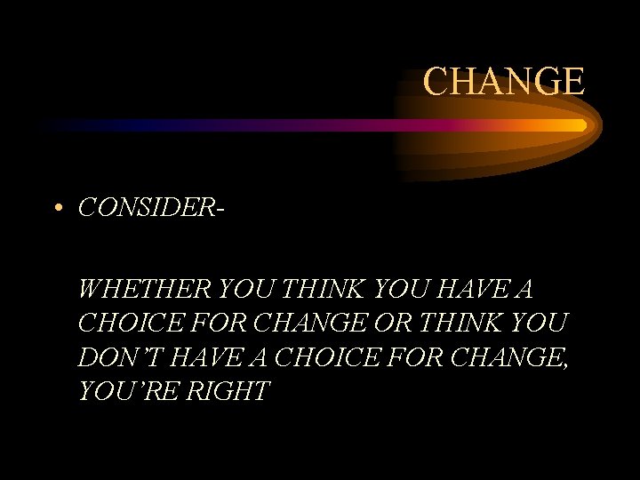 CHANGE • CONSIDERWHETHER YOU THINK YOU HAVE A CHOICE FOR CHANGE OR THINK YOU