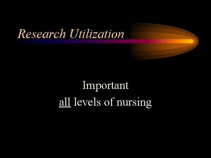 Research Utilization Important all levels of nursing 