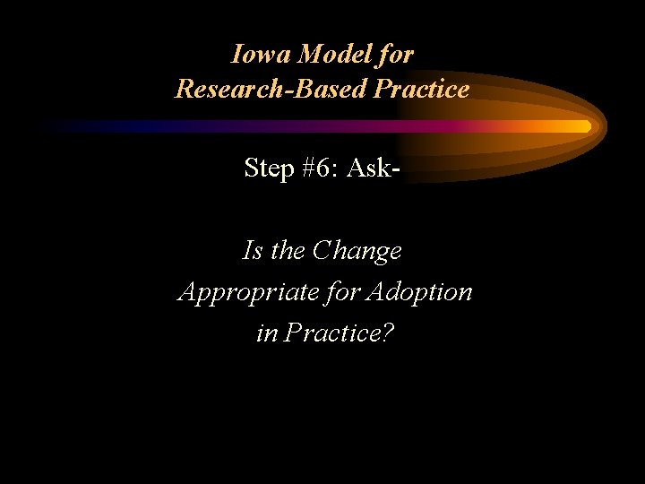Iowa Model for Research-Based Practice Step #6: Ask. Is the Change Appropriate for Adoption