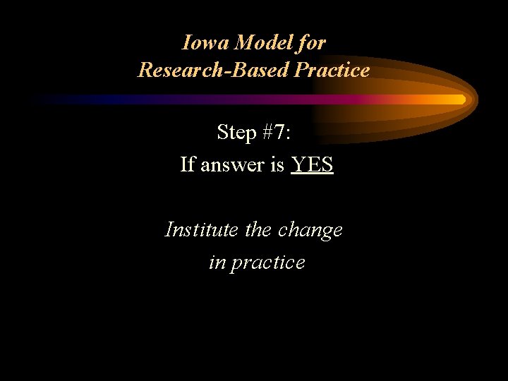 Iowa Model for Research-Based Practice Step #7: If answer is YES Institute the change