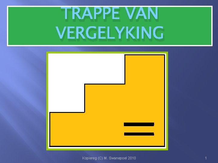 TRAPPE VAN VERGELYKING Kopiereg (C) M. Swanepoel 2010 1 