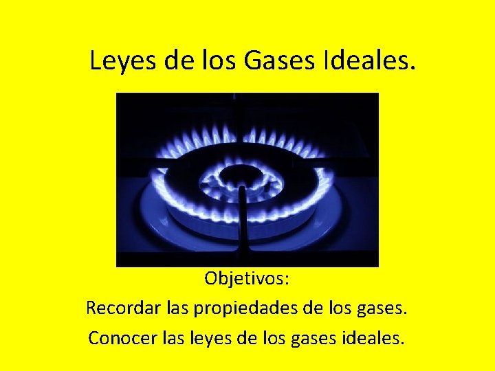 Leyes de los Gases Ideales. Objetivos: Recordar las propiedades de los gases. Conocer las