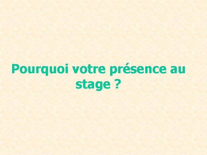 Pourquoi votre présence au stage ? 