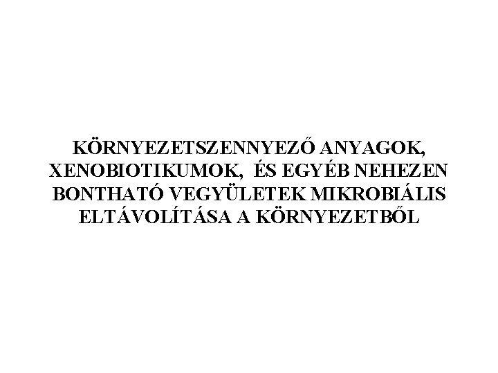 KÖRNYEZETSZENNYEZŐ ANYAGOK, XENOBIOTIKUMOK, ÉS EGYÉB NEHEZEN BONTHATÓ VEGYÜLETEK MIKROBIÁLIS ELTÁVOLÍTÁSA A KÖRNYEZETBŐL 