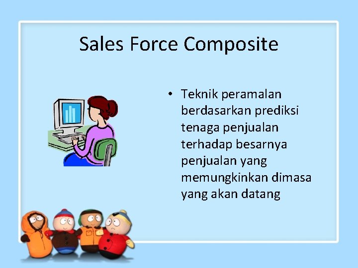 Sales Force Composite • Teknik peramalan berdasarkan prediksi tenaga penjualan terhadap besarnya penjualan yang