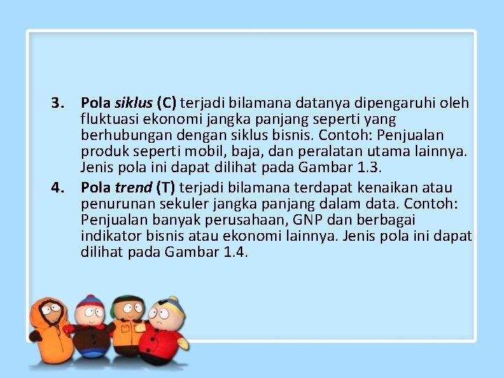 3. Pola siklus (C) terjadi bilamana datanya dipengaruhi oleh fluktuasi ekonomi jangka panjang seperti