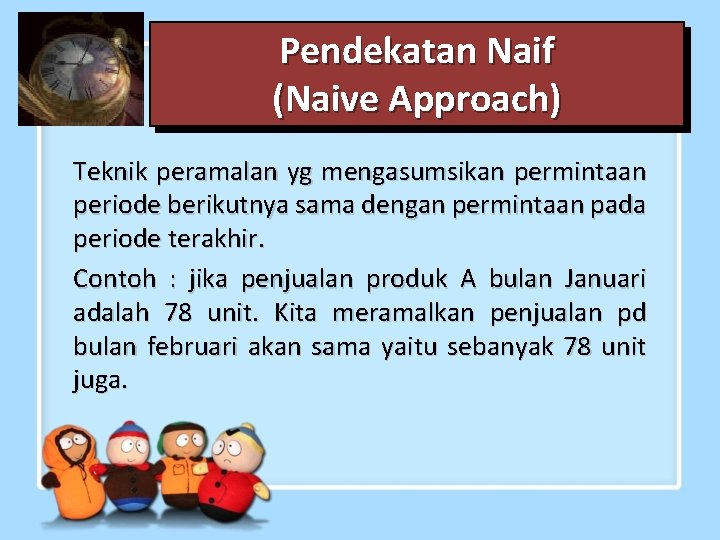 Pendekatan Naif (Naive Approach) Teknik peramalan yg mengasumsikan permintaan periode berikutnya sama dengan permintaan