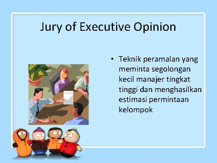 Jury of Executive Opinion • Teknik peramalan yang meminta segolongan kecil manajer tingkat tinggi