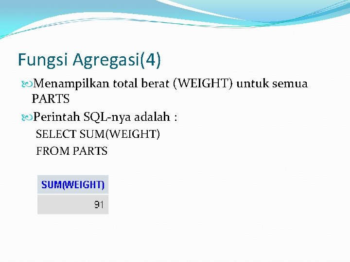 Fungsi Agregasi(4) Menampilkan total berat (WEIGHT) untuk semua PARTS Perintah SQL-nya adalah : SELECT